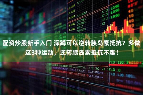 配资炒股新手入门 深蹲可以逆转胰岛素抵抗？多做这3种运动，逆转胰岛素抵抗不难！