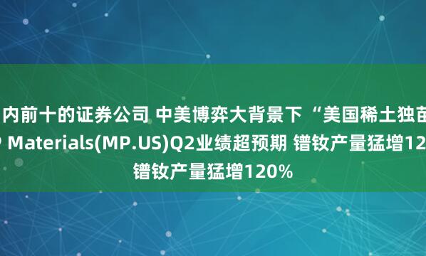 国内前十的证券公司 中美博弈大背景下 “美国稀土独苗”MP Materials(MP.US)Q2业绩超预期 镨钕产量猛增120%