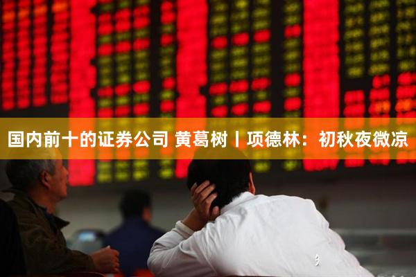 国内前十的证券公司 黄葛树丨项德林：初秋夜微凉