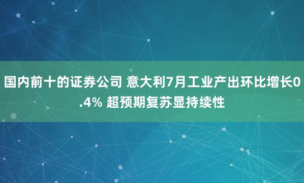 国内前十的证券公司 意大利7月工业产出环比增长0.4% 超预期复苏显持续性