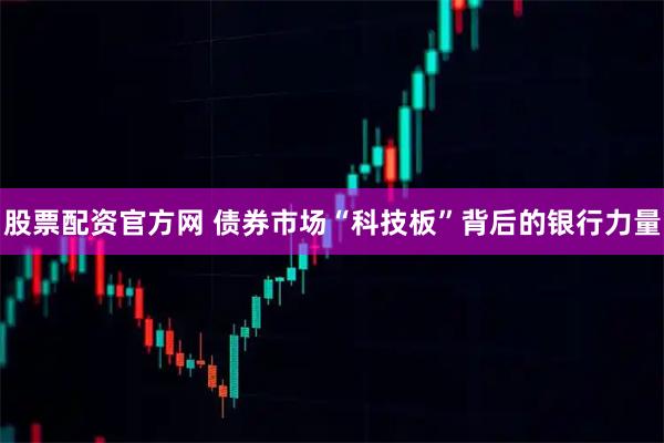 股票配资官方网 债券市场“科技板”背后的银行力量