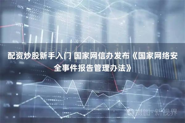 配资炒股新手入门 国家网信办发布《国家网络安全事件报告管理办法》