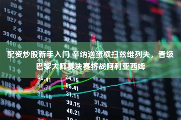 配资炒股新手入门 辛纳送蛋横扫兹维列夫，晋级巴黎大师赛决赛将战阿利亚西姆