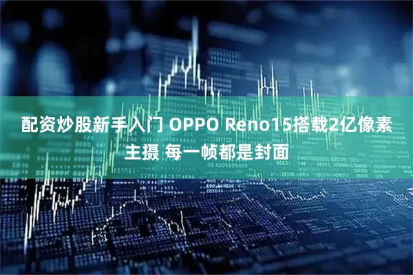 配资炒股新手入门 OPPO Reno15搭载2亿像素主摄 每一帧都是封面