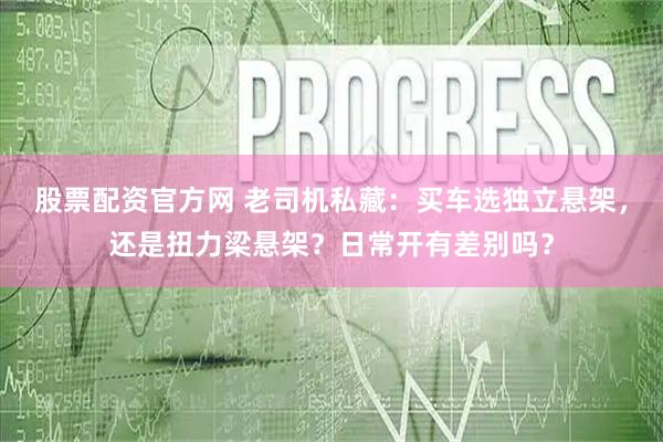 股票配资官方网 老司机私藏：买车选独立悬架，还是扭力梁悬架？日常开有差别吗？