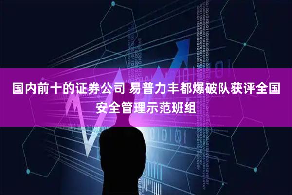 国内前十的证券公司 易普力丰都爆破队获评全国安全管理示范班组