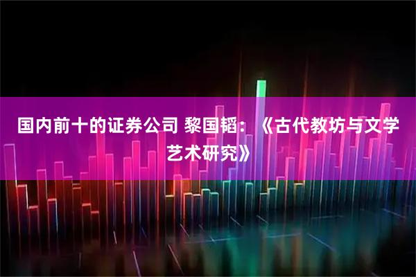 国内前十的证券公司 黎国韬：《古代教坊与文学艺术研究》
