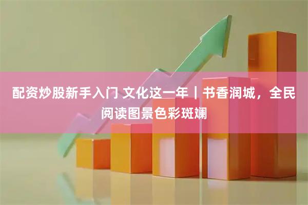配资炒股新手入门 文化这一年｜书香润城，全民阅读图景色彩斑斓