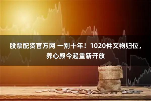 股票配资官方网 一别十年！1020件文物归位，养心殿今起重新开放