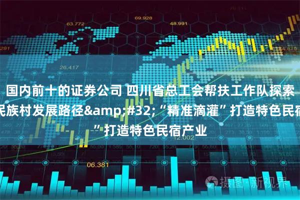 国内前十的证券公司 四川省总工会帮扶工作队探索高原民族村发展路径 “精准滴灌”打造特色民宿产业