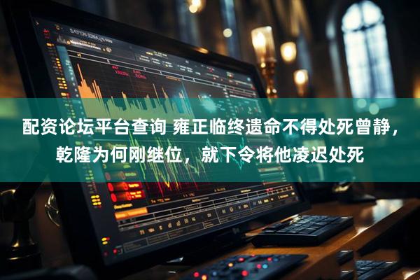 配资论坛平台查询 雍正临终遗命不得处死曾静，乾隆为何刚继位，就下令将他凌迟处死