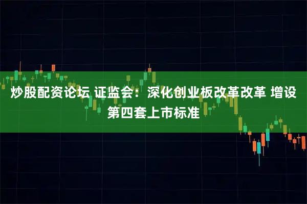 炒股配资论坛 证监会：深化创业板改革改革 增设第四套上市标准