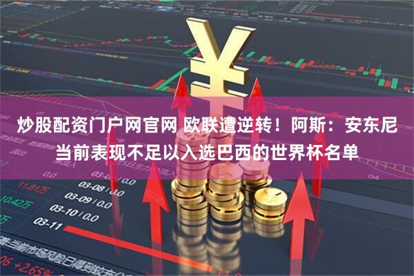 炒股配资门户网官网 欧联遭逆转！阿斯：安东尼当前表现不足以入选巴西的世界杯名单