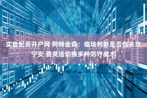 实盘配资开户网 阿特金森：临场判断是否包夹坎宁安 要灵活切换多种防守战术