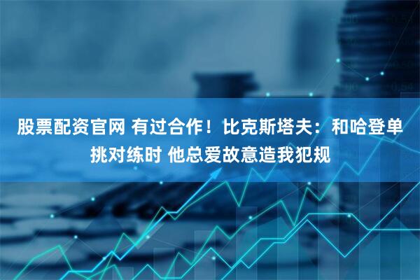 股票配资官网 有过合作！比克斯塔夫：和哈登单挑对练时 他总爱故意造我犯规