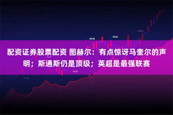 配资证券股票配资 图赫尔：有点惊讶马奎尔的声明；斯通斯仍是顶级；英超是最强联赛