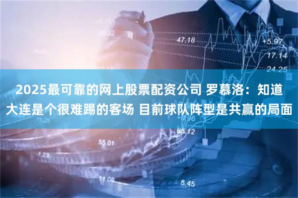 2025最可靠的网上股票配资公司 罗慕洛：知道大连是个很难踢的客场 目前球队阵型是共赢的局面