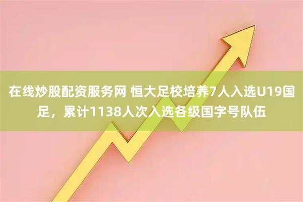 在线炒股配资服务网 恒大足校培养7人入选U19国足，累计1138人次入选各级国字号队伍