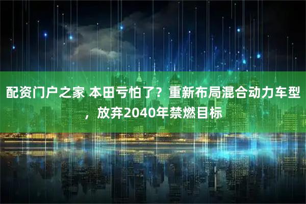 配资门户之家 本田亏怕了？重新布局混合动力车型，放弃2040年禁燃目标