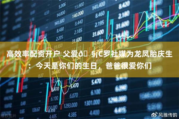 高效率配资开户 父爱🧡C罗社媒为龙凤胎庆生：今天是你们的生日，爸爸很爱你们