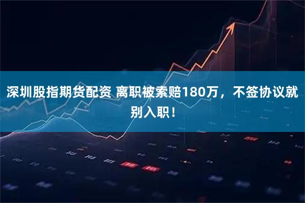 深圳股指期货配资 离职被索赔180万，不签协议就别入职！