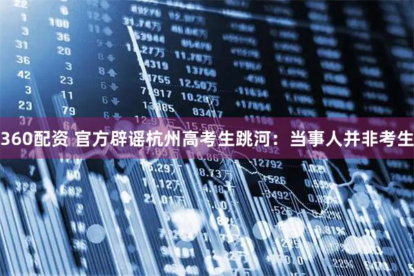 360配资 官方辟谣杭州高考生跳河：当事人并非考生