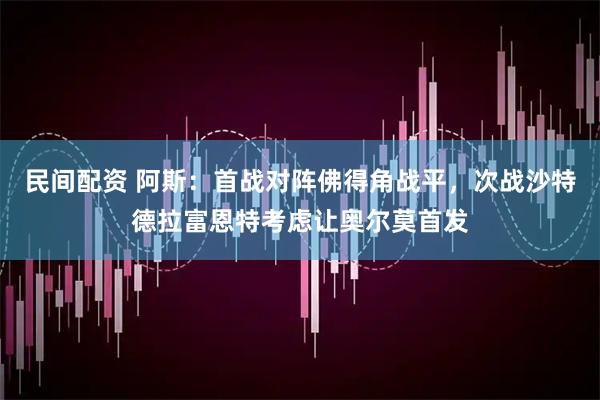 民间配资 阿斯：首战对阵佛得角战平，次战沙特德拉富恩特考虑让奥尔莫首发
